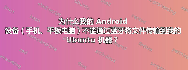 为什么我的 Android 设备（手机、平板电脑）不能通过蓝牙将文件传输到我的 Ubuntu 机器？