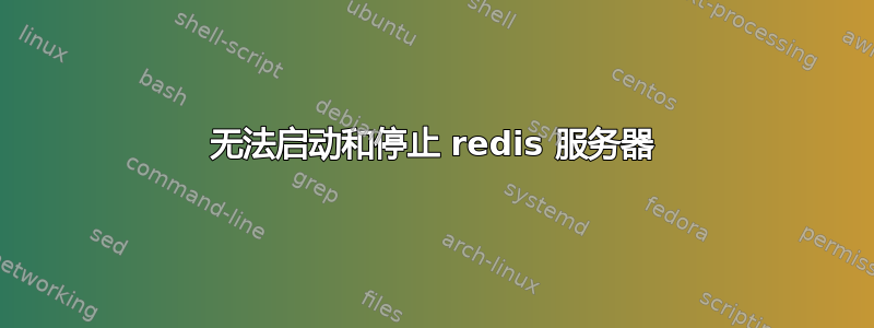 无法启动和停止 redis 服务器