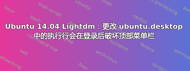 Ubuntu 14.04 Lightdm：更改 ubuntu.desktop 中的执行行会在登录后破坏顶部菜单栏