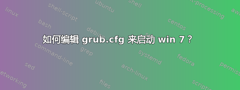 如何编辑 grub.cfg 来启动 win 7？