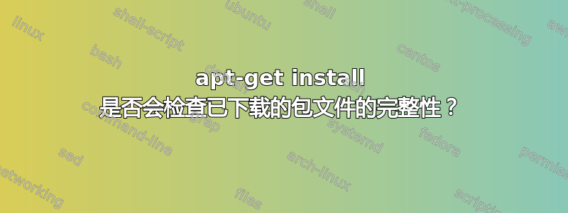 apt-get install 是否会检查已下载的包文件的完整性？