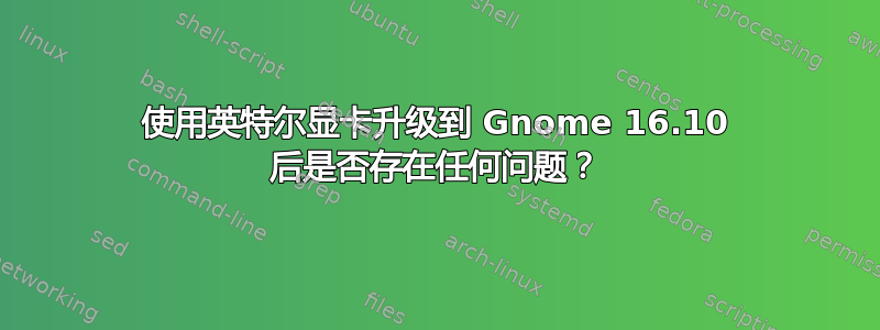 使用英特尔显卡升级到 Gnome 16.10 后是否存在任何问题？