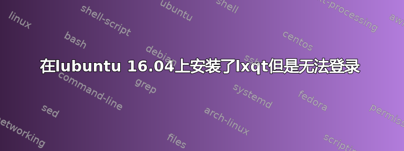 在lubuntu 16.04上安装了lxqt但是无法登录