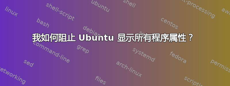 我如何阻止 Ubuntu 显示所有程序属性？