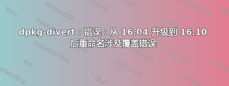 dpkg-divert：错误：从 16.04 升级到 16.10 后重命名涉及覆盖错误