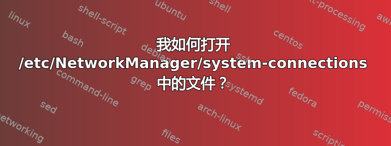 我如何打开 /etc/NetworkManager/system-connections 中的文件？