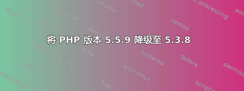 将 PHP 版本 5.5.9 降级至 5.3.8 