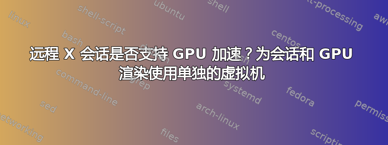 远程 X 会话是否支持 GPU 加速？为会话和 GPU 渲染使用单独的虚拟机