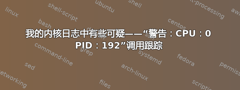 我的内核日志中有些可疑——“警告：CPU：0 PID：192”调用跟踪