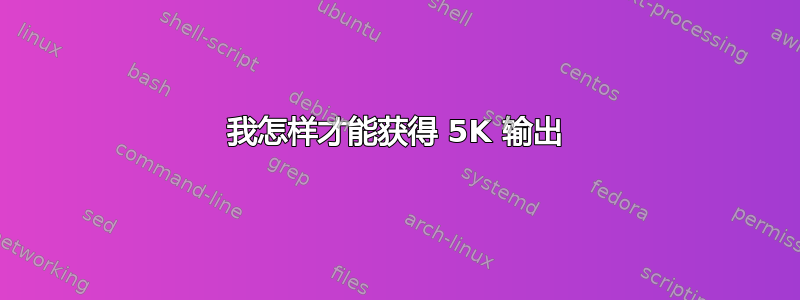 我怎样才能获得 5K 输出