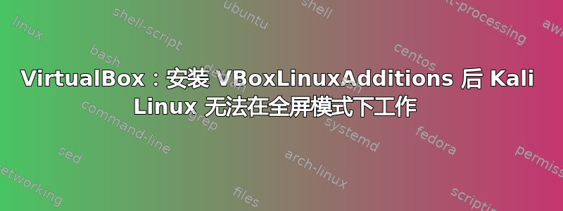 VirtualBox：安装 VBoxLinuxAdditions 后 Kali Linux 无法在全屏模式下工作 