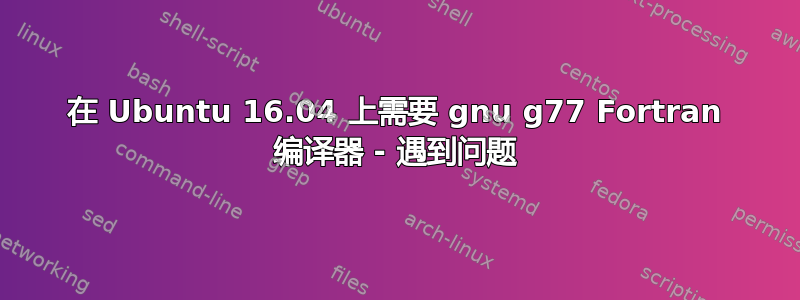 在 Ubuntu 16.04 上需要 gnu g77 Fortran 编译器 - 遇到问题