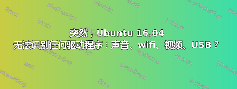 突然，Ubuntu 16.04 无法识别任何驱动程序：声音、wifi、视频、USB？