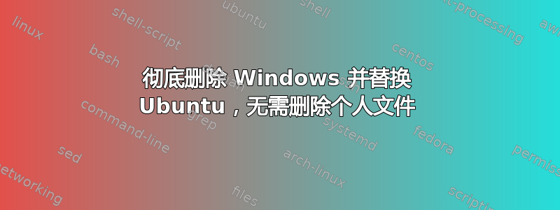 彻底删除 Windows 并替换 Ubuntu，无需删除个人文件