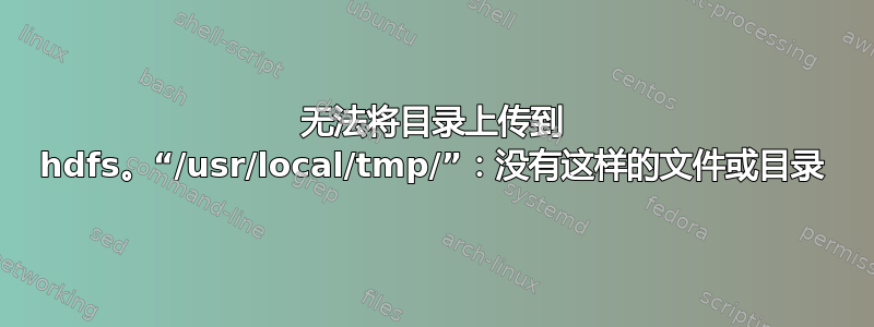 无法将目录上传到 hdfs。“/usr/local/tmp/”：没有这样的文件或目录