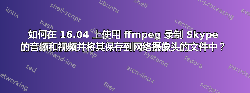 如何在 16.04 上使用 ffmpeg 录制 Skype 的音频和视频并将其保存到网络摄像头的文件中？