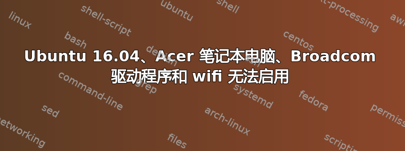 Ubuntu 16.04、Acer 笔记本电脑、Broadcom 驱动程序和 wifi 无法启用