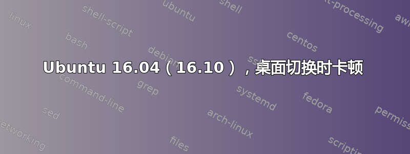 Ubuntu 16.04（16.10），桌面切换时卡顿