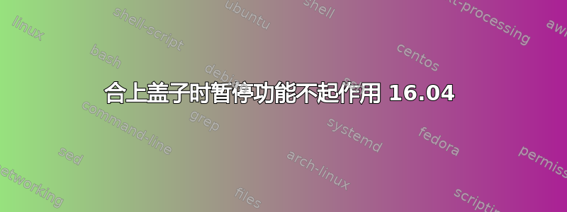 合上盖子时暂停功能不起作用 16.04