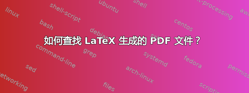 如何查找 LaTeX 生成的 PDF 文件？