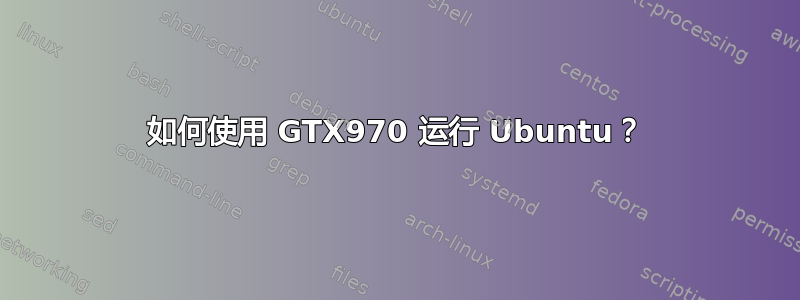 如何使用 GTX970 运行 Ubuntu？