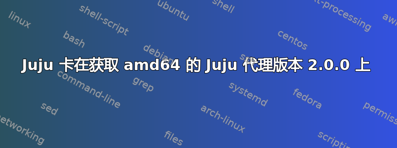 Juju 卡在获取 amd64 的 Juju 代理版本 2.0.0 上