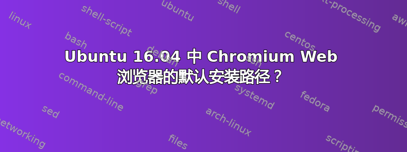 Ubuntu 16.04 中 Chromium Web 浏览器的默认安装路径？