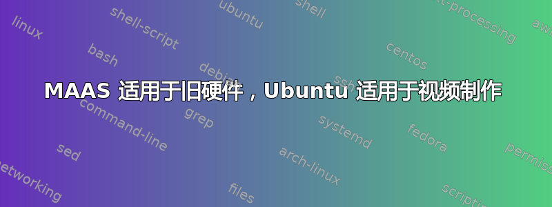 MAAS 适用于旧硬件，Ubuntu 适用于视频制作