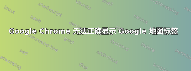 Google Chrome 无法正确显示 Google 地图标签 