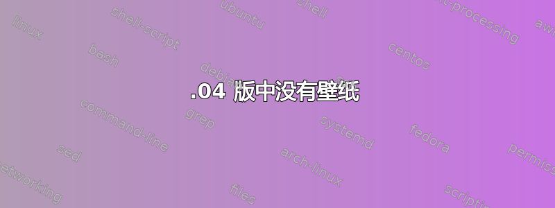 16.04 版中没有壁纸