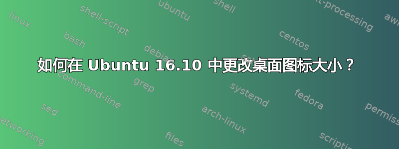 如何在 Ubuntu 16.10 中更改桌面图标大小？