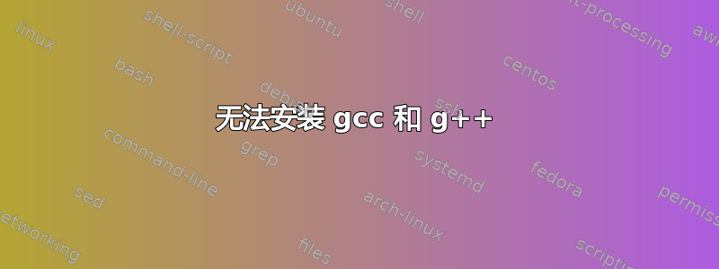 无法安装 gcc 和 g++