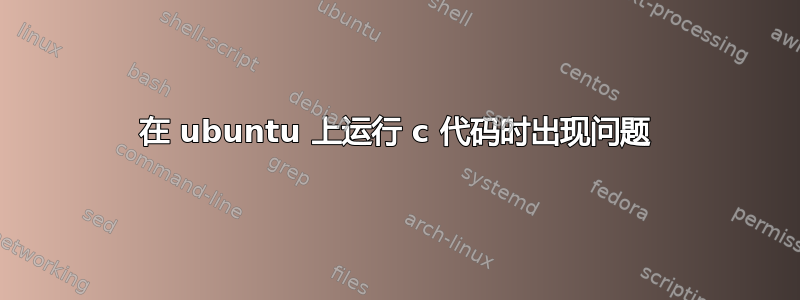 在 ubuntu 上运行 c 代码时出现问题