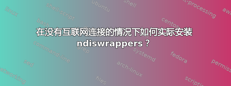 在没有互联网连接的情况下如何实际安装 ndiswrappers？