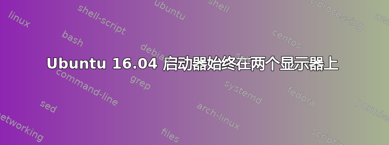 Ubuntu 16.04 启动器始终在两个显示器上