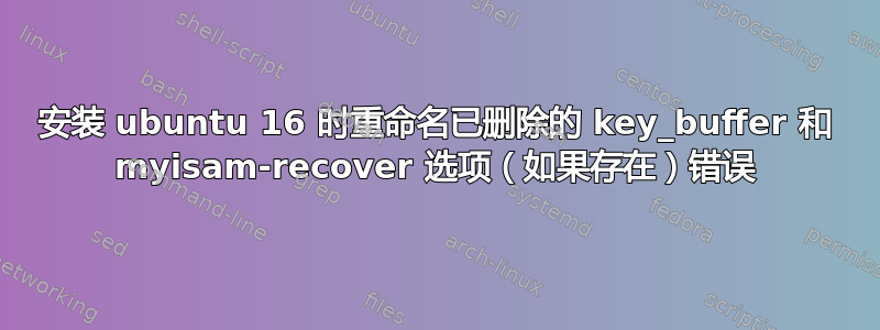 安装 ubuntu 16 时重命名已删除的 key_buffer 和 myisam-recover 选项（如果存在）错误