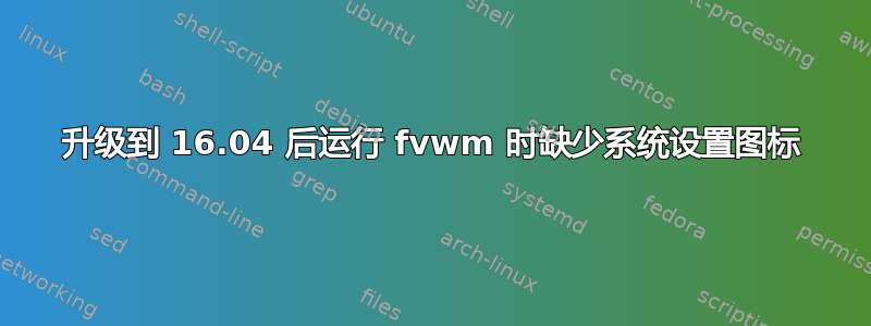 升级到 16.04 后运行 fvwm 时缺少系统设置图标