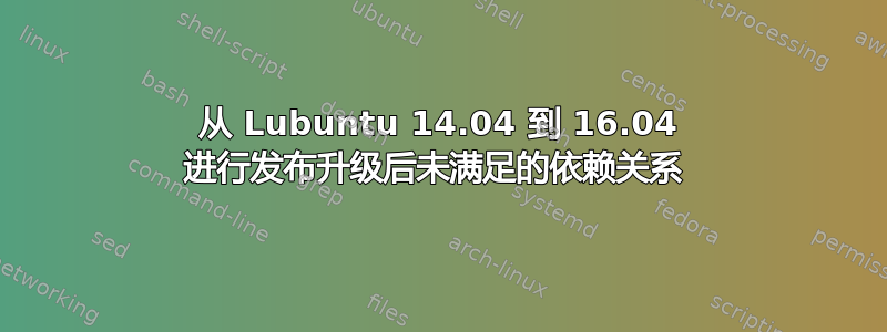 从 Lubuntu 14.04 到 16.04 进行发布升级后未满足的依赖关系 