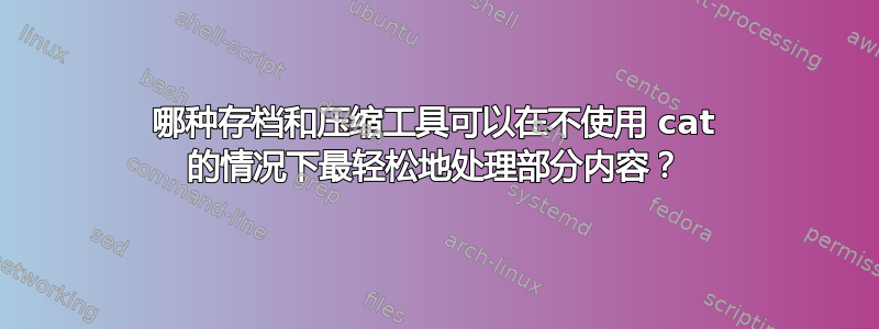 哪种存档和压缩工具可以在不使用 cat 的情况下最轻松地处理部分内容？