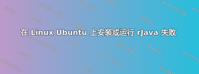 在 Linux Ubuntu 上安装或运行 rJava 失败