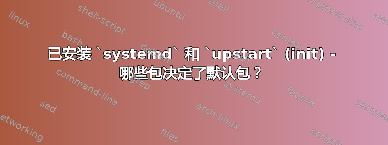 已安装 `systemd` 和 `upstart` (init) - 哪些包决定了默认包？