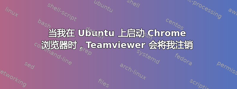 当我在 Ubuntu 上启动 Chrome 浏览器时，Teamviewer 会将我注销