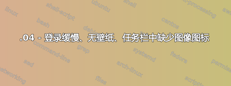 16.04 - 登录缓慢、无壁纸、任务栏中缺少图像图标