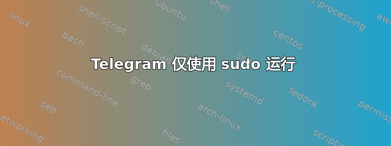 Telegram 仅使用 sudo 运行