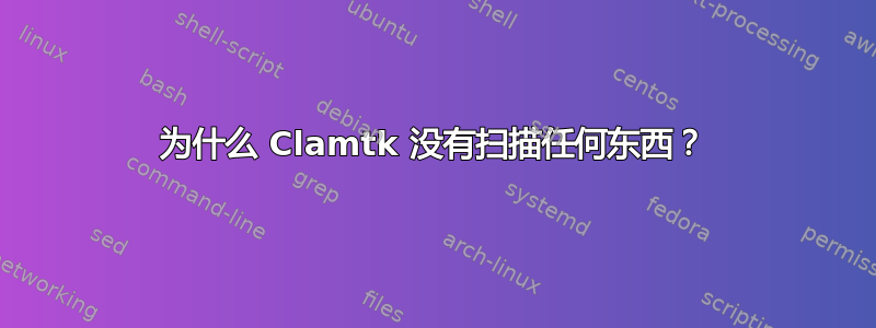 为什么 Clamtk 没有扫描任何东西？