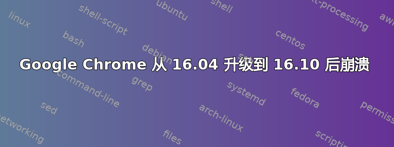 Google Chrome 从 16.04 升级到 16.10 后崩溃