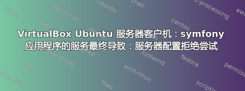 VirtualBox Ubuntu 服务器客户机：symfony 应用程序的服务最终导致：服务器配置拒绝尝试