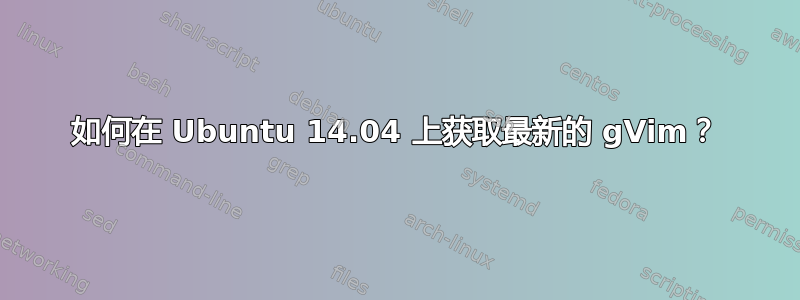 如何在 Ubuntu 14.04 上获取最新的 gVim？