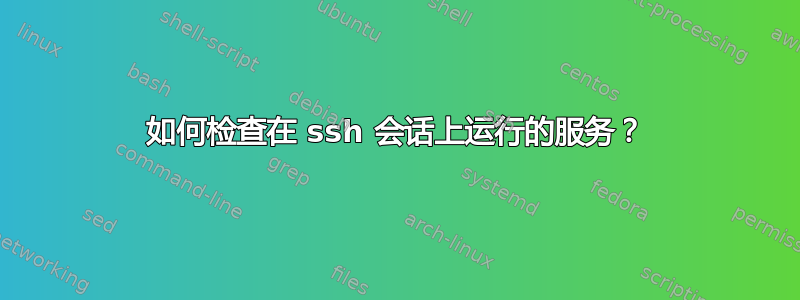 如何检查在 ssh 会话上运行的服务？