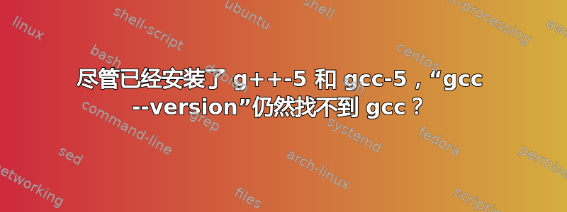 尽管已经安装了 g++-5 和 gcc-5，“gcc --version”仍然找不到 gcc？